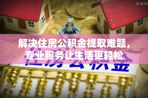 华亭解决住房公积金提取难题，专业服务让生活更轻松