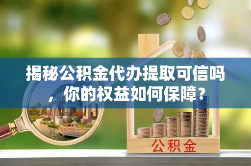 华亭揭秘公积金代办提取可信吗，你的权益如何保障？