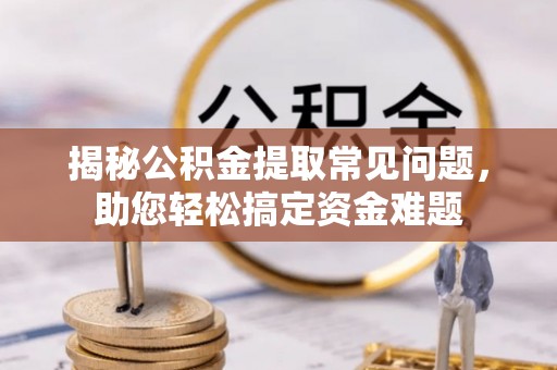 华亭揭秘公积金提取常见问题，助您轻松搞定资金难题