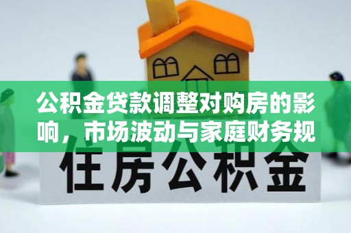 华亭公积金贷款调整对购房的影响，市场波动与家庭财务规划