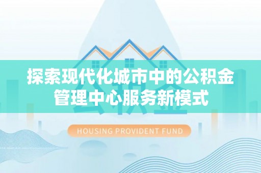 华亭探索现代化城市中的公积金管理中心服务新模式