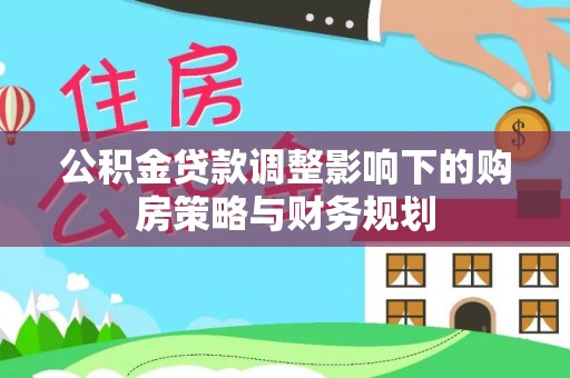 华亭公积金贷款调整影响下的购房策略与财务规划