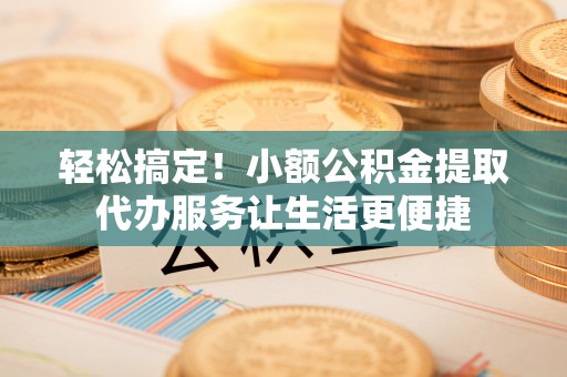 华亭轻松搞定！小额公积金提取代办服务让生活更便捷