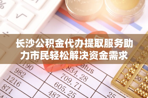 华亭长沙公积金代办提取服务助力市民轻松解决资金需求