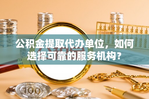 华亭公积金提取代办单位，如何选择可靠的服务机构？