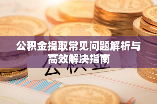 华亭公积金提取常见问题解析与高效解决指南