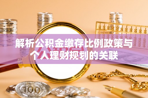 华亭解析公积金缴存比例政策与个人理财规划的关联