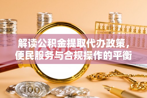 华亭解读公积金提取代办政策，便民服务与合规操作的平衡之道