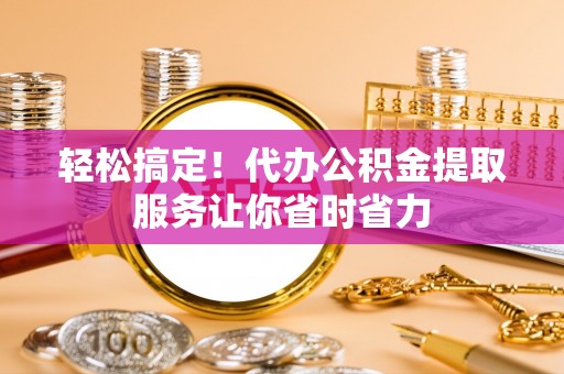 华亭轻松搞定！代办公积金提取服务让你省时省力