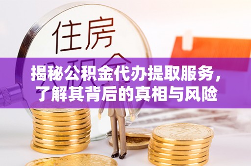 华亭揭秘公积金代办提取服务，了解其背后的真相与风险