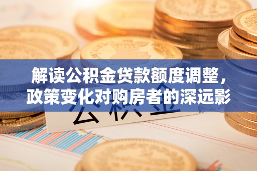 华亭解读公积金贷款额度调整，政策变化对购房者的深远影响