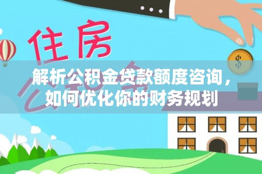 华亭解析公积金贷款额度咨询，如何优化你的财务规划