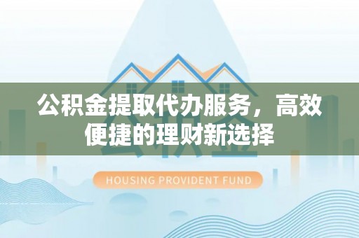 华亭公积金提取代办服务，高效便捷的理财新选择