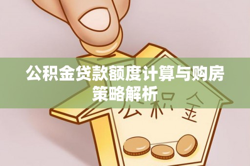 华亭公积金贷款额度计算与购房策略解析