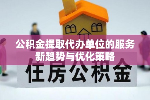 华亭公积金提取代办单位的服务新趋势与优化策略