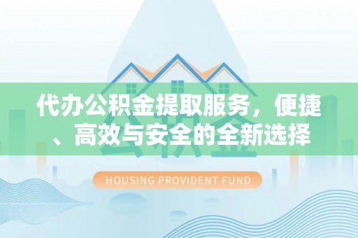 华亭代办公积金提取服务，便捷、高效与安全的全新选择