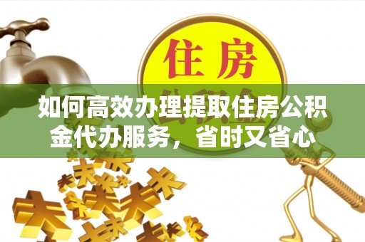 华亭如何高效办理提取住房公积金代办服务，省时又省心