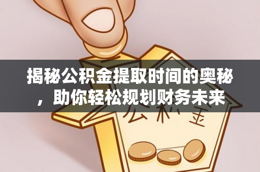 华亭揭秘公积金提取时间的奥秘，助你轻松规划财务未来