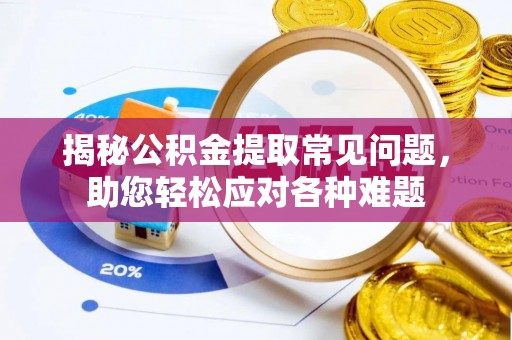 华亭揭秘公积金提取常见问题，助您轻松应对各种难题