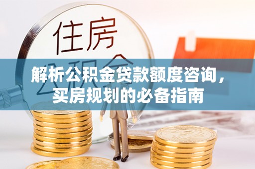 华亭解析公积金贷款额度咨询，买房规划的必备指南