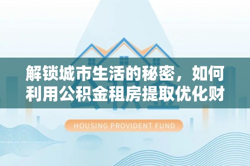 华亭解锁城市生活的秘密，如何利用公积金租房提取优化财务规划