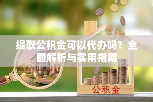 华亭提取公积金可以代办吗？全面解析与实用指南