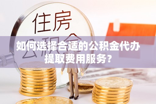 华亭如何选择合适的公积金代办提取费用服务？