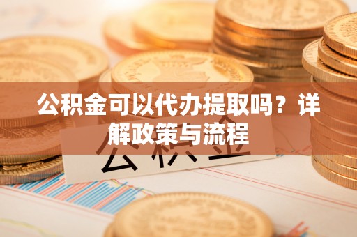 华亭公积金可以代办提取吗？详解政策与流程