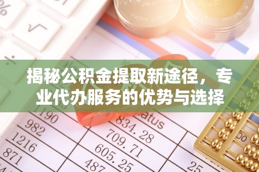 华亭揭秘公积金提取新途径，专业代办服务的优势与选择