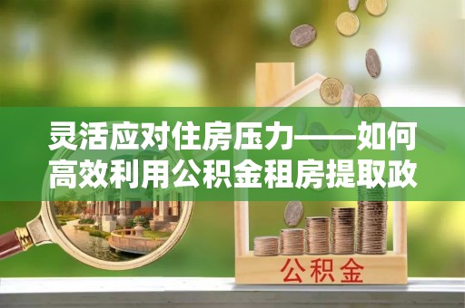 华亭灵活应对住房压力——如何高效利用公积金租房提取政策