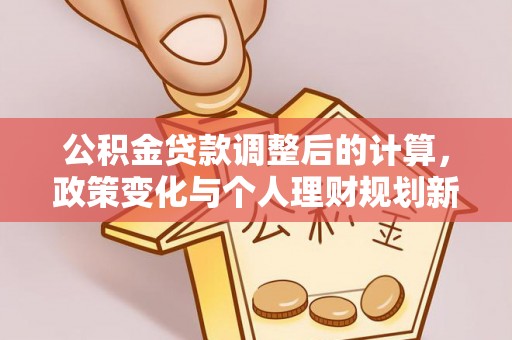 华亭公积金贷款调整后的计算，政策变化与个人理财规划新思路