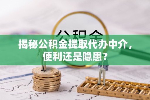 华亭揭秘公积金提取代办中介，便利还是隐患？