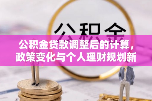 华亭公积金贷款调整后的计算，政策变化与个人理财规划新方向