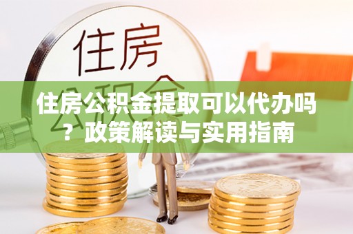 华亭住房公积金提取可以代办吗？政策解读与实用指南