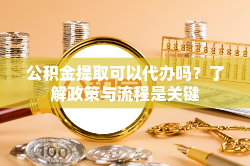 华亭公积金提取可以代办吗？了解政策与流程是关键