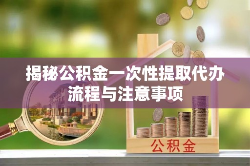 华亭揭秘公积金一次性提取代办流程与注意事项