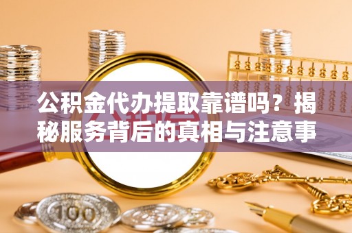 华亭公积金代办提取靠谱吗？揭秘服务背后的真相与注意事项