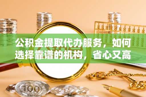 华亭公积金提取代办服务，如何选择靠谱的机构，省心又高效