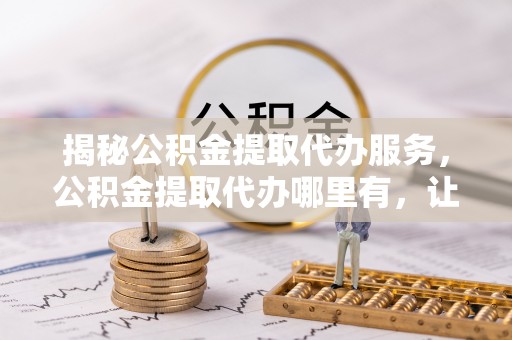 华亭揭秘公积金提取代办服务，公积金提取代办哪里有，让你省时省心的解决方案