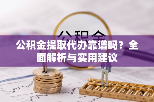 华亭公积金提取代办靠谱吗？全面解析与实用建议