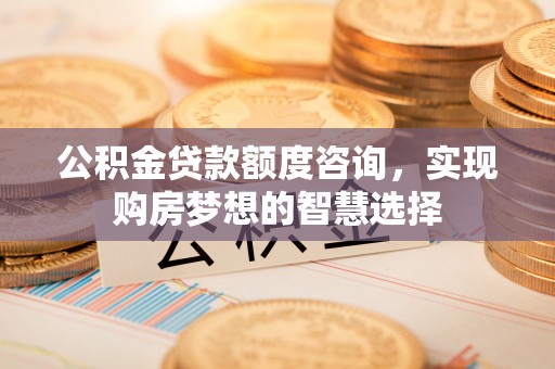 华亭公积金贷款额度咨询，实现购房梦想的智慧选择