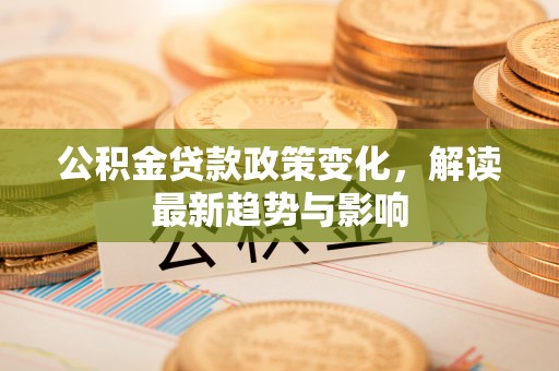 华亭公积金贷款政策变化，解读最新趋势与影响
