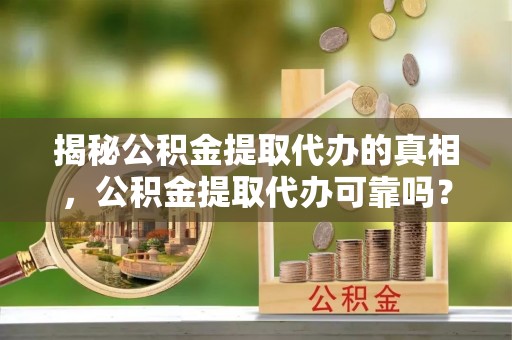 华亭揭秘公积金提取代办的真相，公积金提取代办可靠吗？