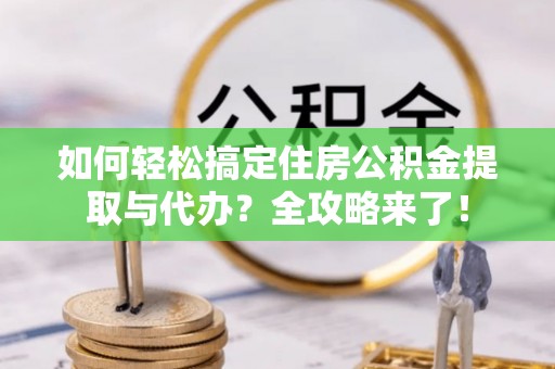 华亭如何轻松搞定住房公积金提取与代办？全攻略来了！