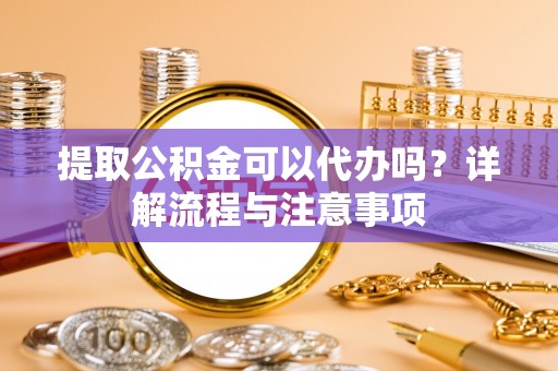 华亭提取公积金可以代办吗？详解流程与注意事项