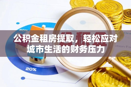 华亭公积金租房提取，轻松应对城市生活的财务压力