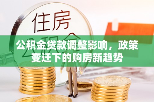 华亭公积金贷款调整影响，政策变迁下的购房新趋势