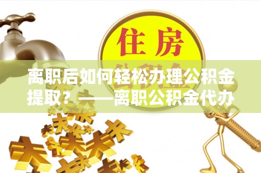 华亭离职后如何轻松办理公积金提取？——离职公积金代办提取服务详解
