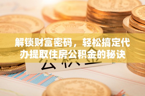 华亭解锁财富密码，轻松搞定代办提取住房公积金的秘诀