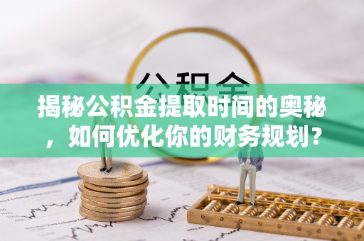 华亭揭秘公积金提取时间的奥秘，如何优化你的财务规划？